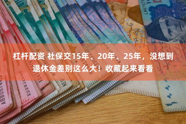 杠杆配资 社保交15年、20年、25年，没想到退休金差别这么大！收藏起来看看