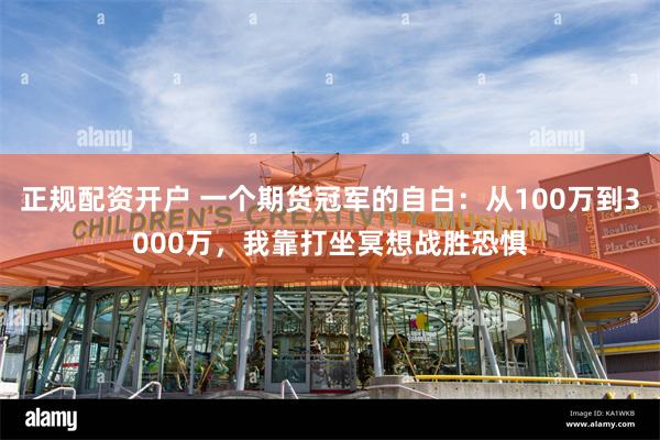 正规配资开户 一个期货冠军的自白：从100万到3000万，我靠打坐冥想战胜恐惧