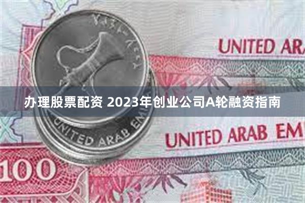 办理股票配资 2023年创业公司A轮融资指南