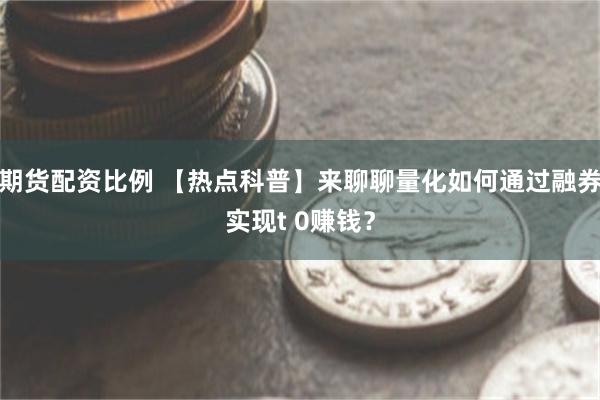 期货配资比例 【热点科普】来聊聊量化如何通过融券实现t 0赚钱？