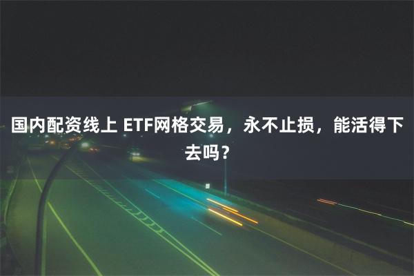 国内配资线上 ETF网格交易，永不止损，能活得下去吗？