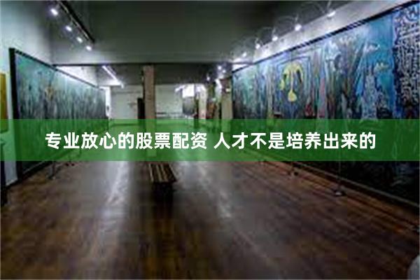 专业放心的股票配资 人才不是培养出来的