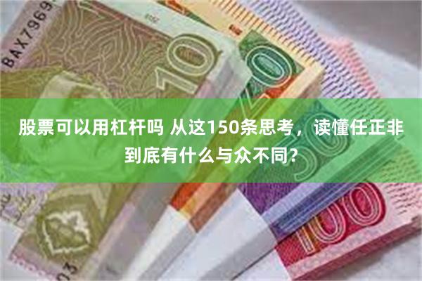 股票可以用杠杆吗 从这150条思考，读懂任正非到底有什么与众不同？