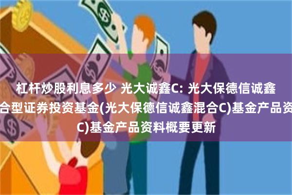 杠杆炒股利息多少 光大诚鑫C: 光大保德信诚鑫灵活配置混合型证券投资基金(光大保德信诚鑫混合C)基金产品资料概要更新