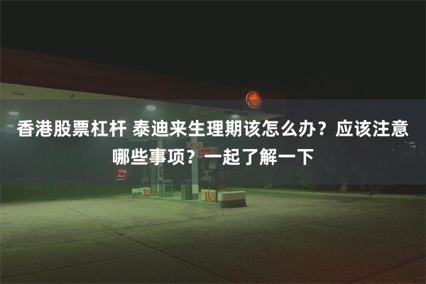 香港股票杠杆 泰迪来生理期该怎么办？应该注意哪些事项？一起了解一下