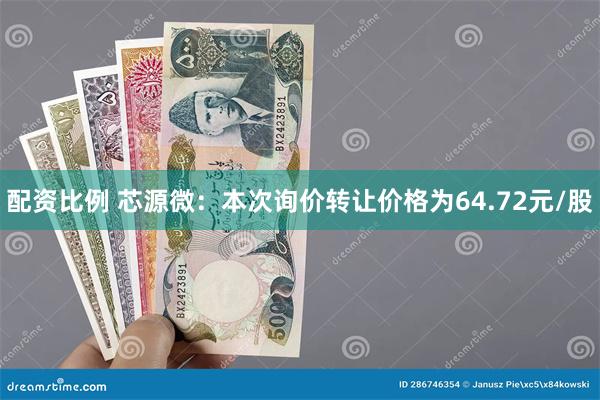 配资比例 芯源微：本次询价转让价格为64.72元/股