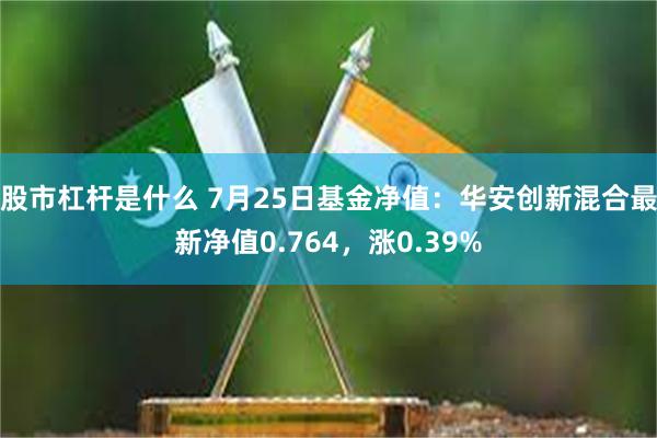 股市杠杆是什么 7月25日基金净值：华安创新混合最新净值0.764，涨0.39%