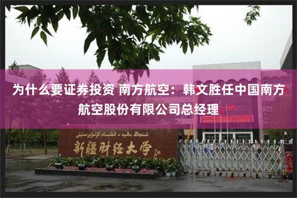 为什么要证券投资 南方航空：韩文胜任中国南方航空股份有限公司总经理