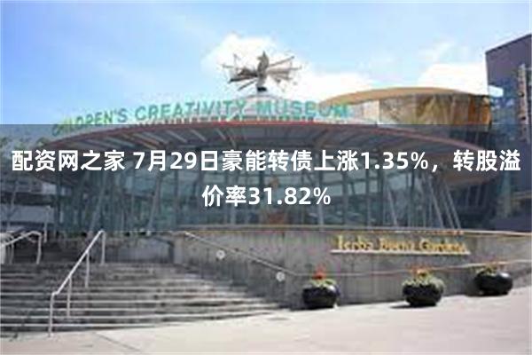 配资网之家 7月29日豪能转债上涨1.35%，转股溢价率31.82%