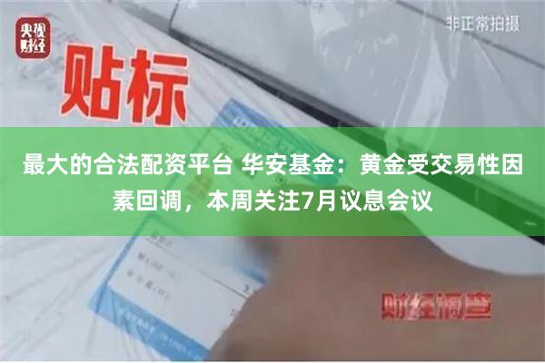 最大的合法配资平台 华安基金：黄金受交易性因素回调，本周关注7月议息会议