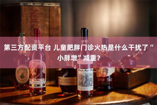 第三方配资平台 儿童肥胖门诊火热　是什么干扰了“小胖墩”减重？