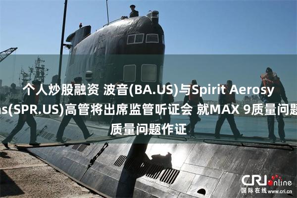 个人炒股融资 波音(BA.US)与Spirit Aerosystems(SPR.US)高管将出席监管听证会 就MAX 9质量问题作证