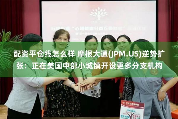 配资平仓线怎么样 摩根大通(JPM.US)逆势扩张：正在美国中部小城镇开设更多分支机构