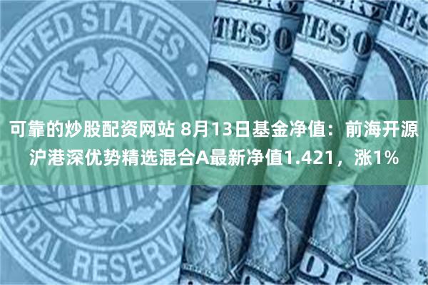 可靠的炒股配资网站 8月13日基金净值：前海开源沪港深优势精选混合A最新净值1.421，涨1%