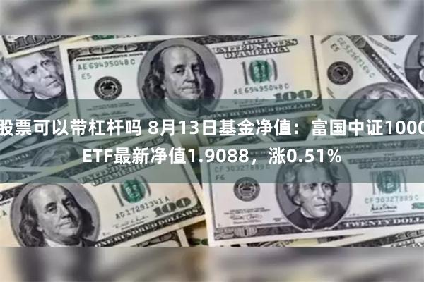 股票可以带杠杆吗 8月13日基金净值：富国中证1000ETF最新净值1.9088，涨0.51%