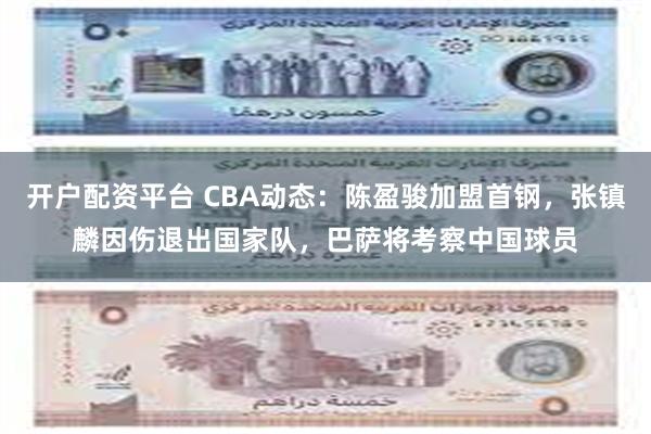 开户配资平台 CBA动态：陈盈骏加盟首钢，张镇麟因伤退出国家队，巴萨将考察中国球员