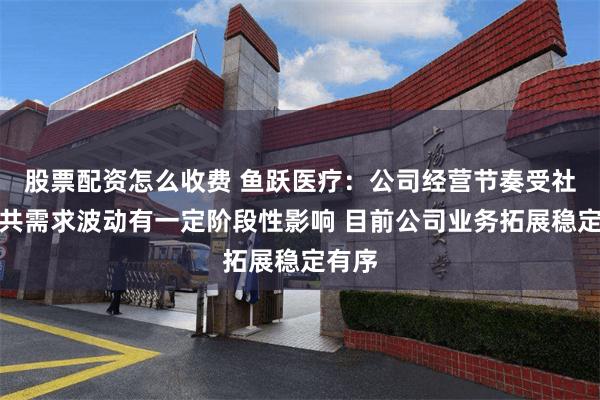 股票配资怎么收费 鱼跃医疗：公司经营节奏受社会公共需求波动有一定阶段性影响 目前公司业务拓展稳定有序