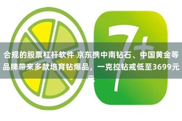 合规的股票杠杆软件 京东携中南钻石、中国黄金等品牌带来多款培育钻爆品，一克拉钻戒低至3699元