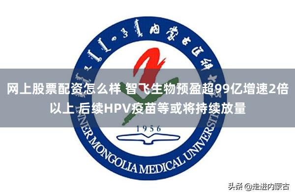 网上股票配资怎么样 智飞生物预盈超99亿增速2倍以上 后续HPV疫苗等或将持续放量