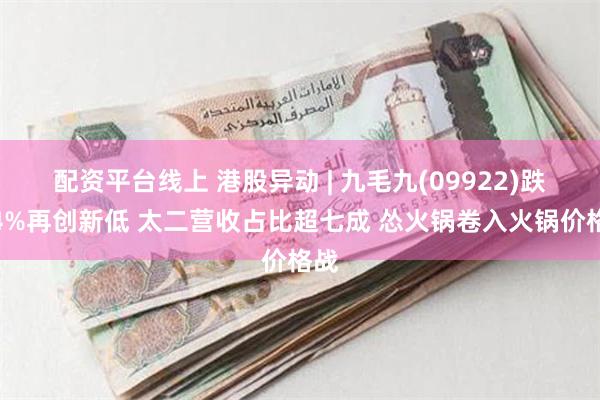 配资平台线上 港股异动 | 九毛九(09922)跌超4%再创新低 太二营收占比超七成 怂火锅卷入火锅价格战