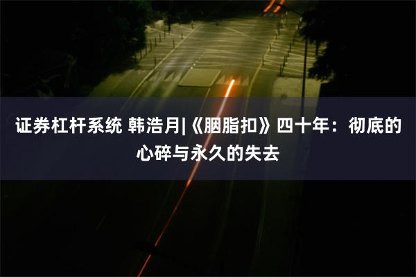 证券杠杆系统 韩浩月|《胭脂扣》四十年：彻底的心碎与永久的失去