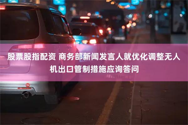 股票股指配资 商务部新闻发言人就优化调整无人机出口管制措施应询答问