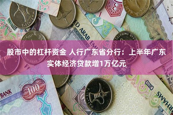 股市中的杠杆资金 人行广东省分行：上半年广东实体经济贷款增1万亿元