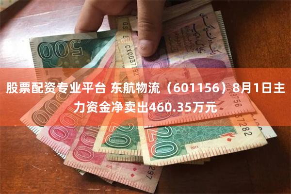 股票配资专业平台 东航物流（601156）8月1日主力资金净卖出460.35万元