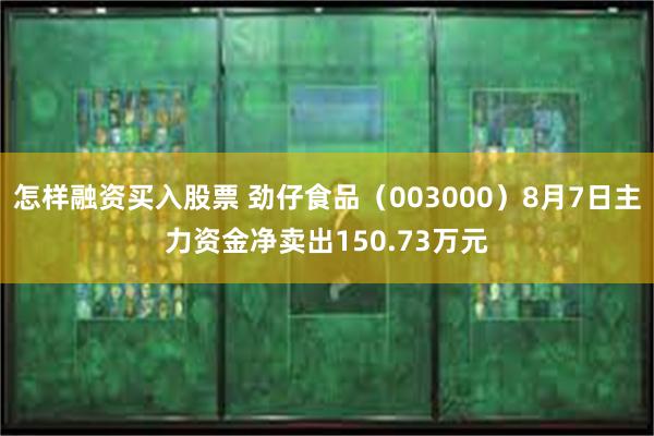 怎样融资买入股票 劲仔食品（003000）8月7日主力资金净卖出150.73万元