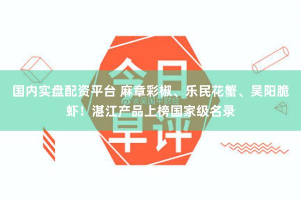 国内实盘配资平台 麻章彩椒、乐民花蟹、吴阳脆虾！湛江产品上榜国家级名录