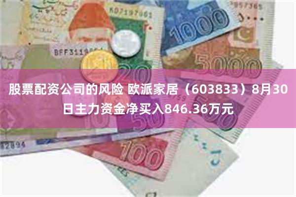 股票配资公司的风险 欧派家居（603833）8月30日主力资金净买入846.36万元