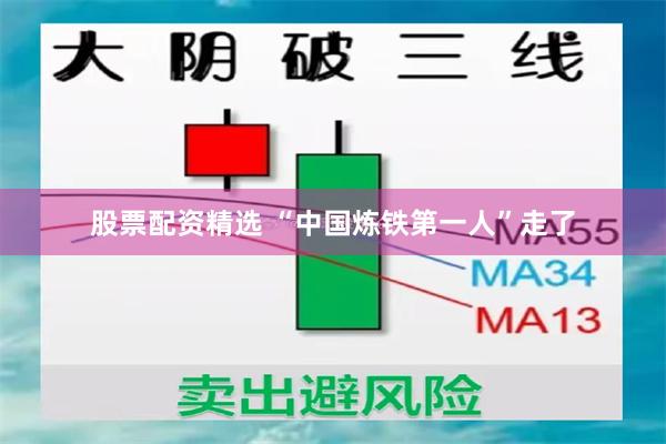 股票配资精选 “中国炼铁第一人”走了