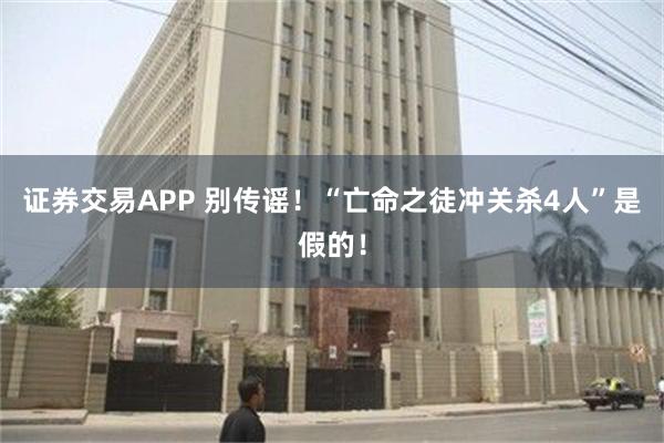 证券交易APP 别传谣！“亡命之徒冲关杀4人”是假的！