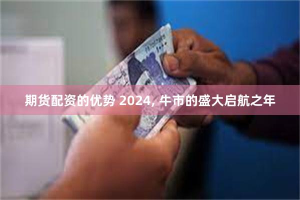 期货配资的优势 2024, 牛市的盛大启航之年