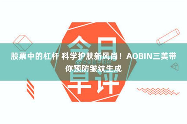 股票中的杠杆 科学护肤新风尚！AOBIN三美带你预防皱纹生成