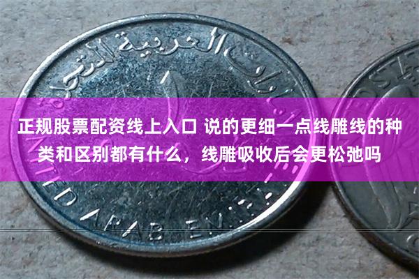 正规股票配资线上入口 说的更细一点线雕线的种类和区别都有什么，线雕吸收后会更松弛吗