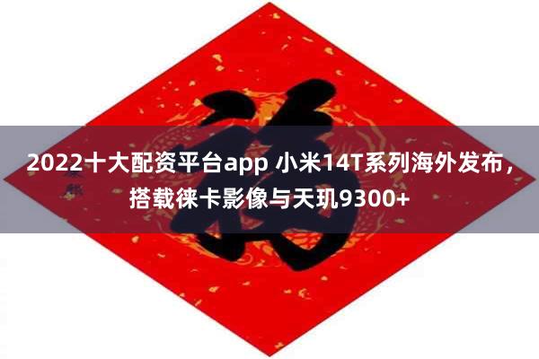 2022十大配资平台app 小米14T系列海外发布，搭载徕卡影像与天玑9300+