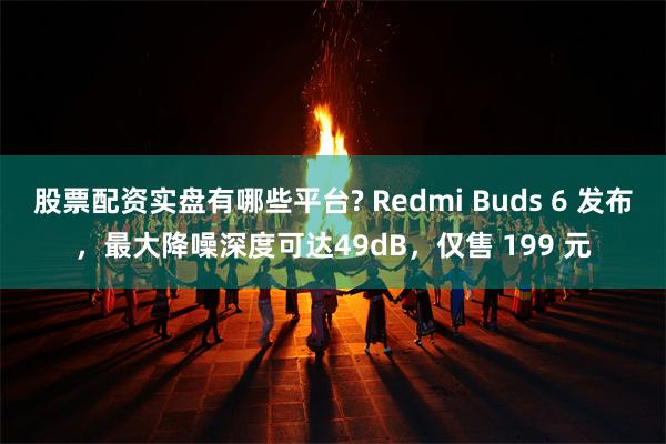 股票配资实盘有哪些平台? Redmi Buds 6 发布，最大降噪深度可达49dB，仅售 199 元