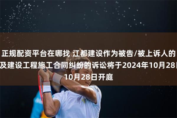 正规配资平台在哪找 江都建设作为被告/被上诉人的1起涉及建设工程施工合同纠纷的诉讼将于2024年10月28日开庭