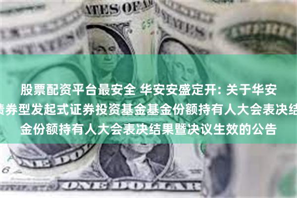 股票配资平台最安全 华安安盛定开: 关于华安安盛3个月定期开放债券型发起式证券投资基金基金份额持有人大会表决结果暨决议生效的公告