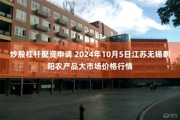 炒股杠杆配资申请 2024年10月5日江苏无锡朝阳农产品大市场价格行情