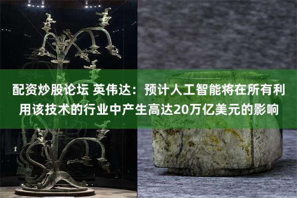 配资炒股论坛 英伟达：预计人工智能将在所有利用该技术的行业中产生高达20万亿美元的影响