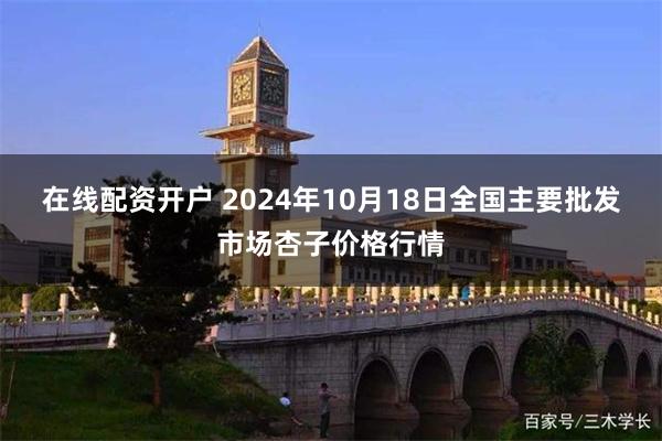 在线配资开户 2024年10月18日全国主要批发市场杏子价格行情