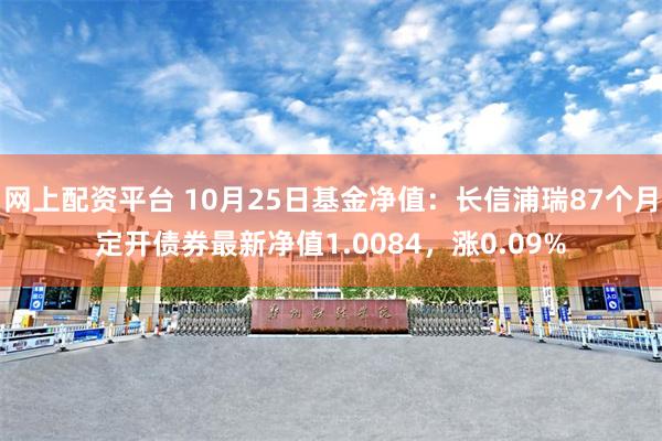 网上配资平台 10月25日基金净值：长信浦瑞87个月定开债券最新净值1.0084，涨0.09%