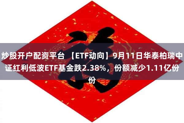 炒股开户配资平台 【ETF动向】9月11日华泰柏瑞中证红利低波ETF基金跌2.38%，份额减少1.11亿份