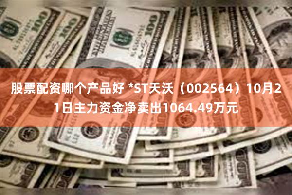 股票配资哪个产品好 *ST天沃（002564）10月21日主力资金净卖出1064.49万元