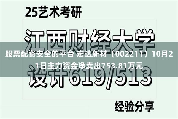 股票配资安全的平台 宏达新材（002211）10月21日主力资金净卖出753.81万元