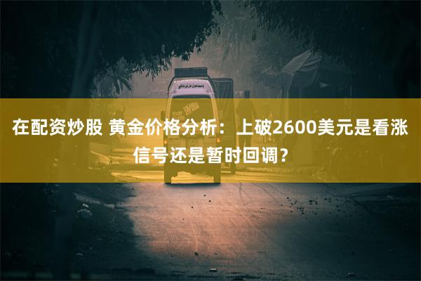 在配资炒股 黄金价格分析：上破2600美元是看涨信号还是暂时回调？