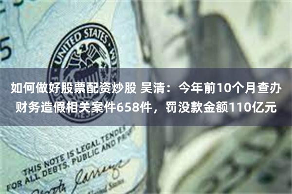 如何做好股票配资炒股 吴清：今年前10个月查办财务造假相关案件658件，罚没款金额110亿元