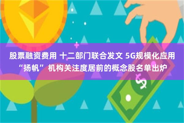 股票融资费用 十二部门联合发文 5G规模化应用“扬帆” 机构关注度居前的概念股名单出炉